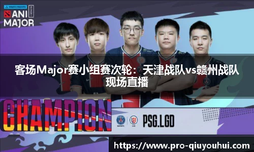 客场Major赛小组赛次轮：天津战队vs赣州战队现场直播