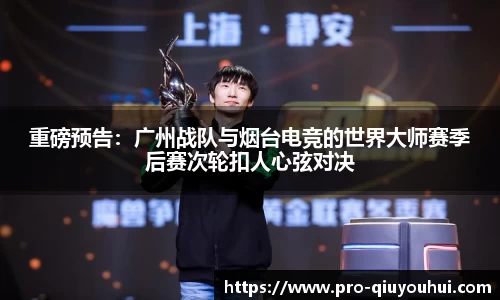 重磅预告：广州战队与烟台电竞的世界大师赛季后赛次轮扣人心弦对决